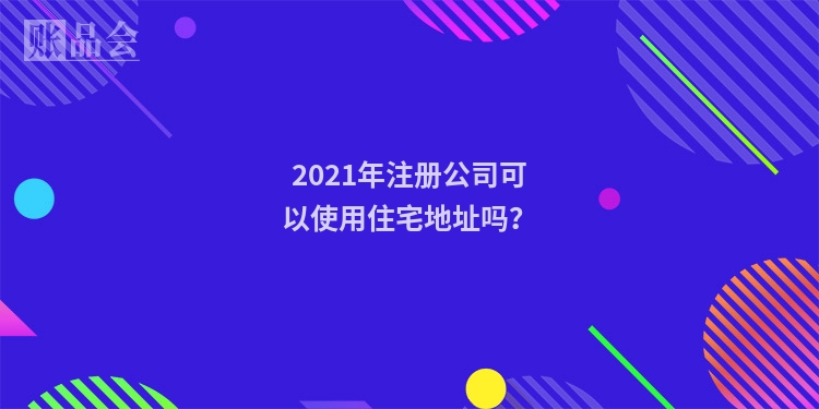 2021年注册公司可以使用住宅地址吗?