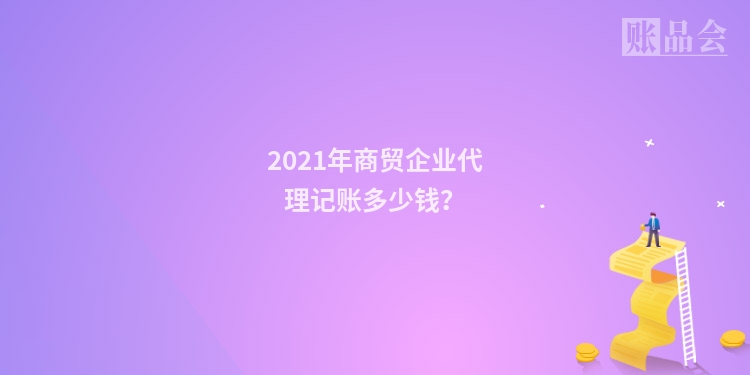 2021年商贸企业代理记账多少钱?
