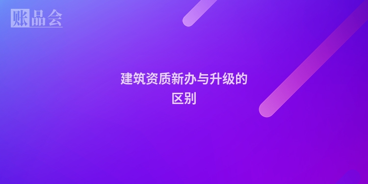建筑资质新办与升级的区别