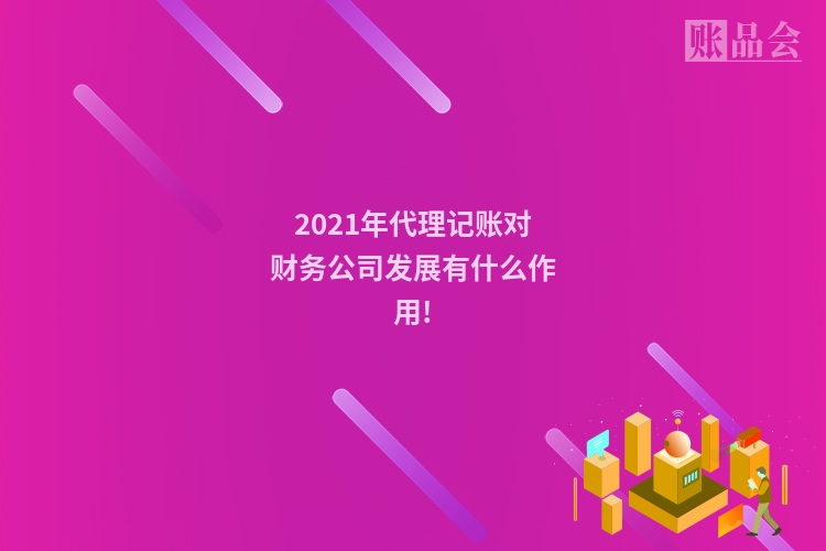 2021年代理记账对财务公司发展有什么作用!