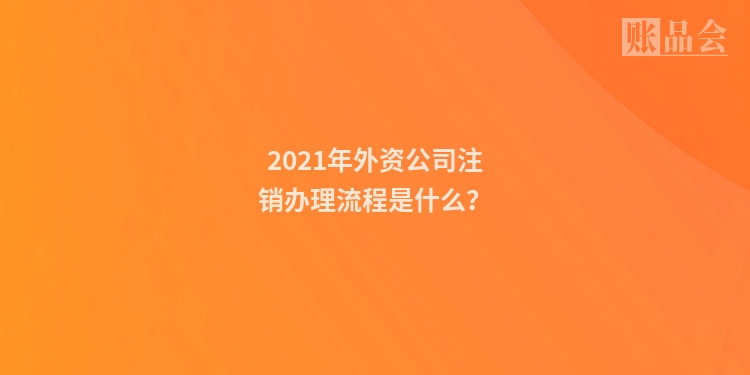 2021年外资公司注销办理流程是什么?