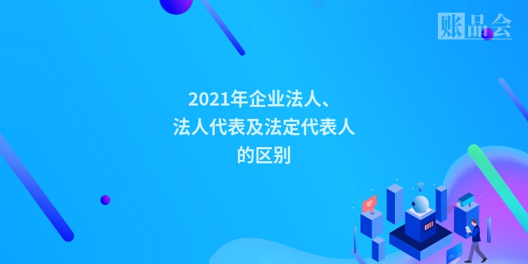 2021年企业法人、法人代表及法定代表人的区别