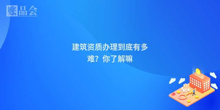 建筑资质办理到底有多难?你了解嘛
