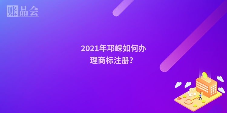 2021年邛崃如何办理商标注册?