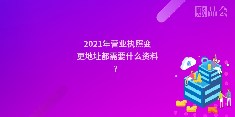 2021年营业执照变更地址都需要什么资料?