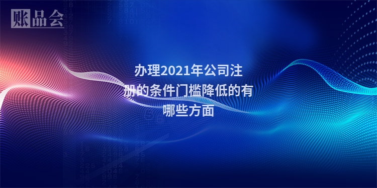 办理2021年公司注册的条件门槛降低的有哪些方面
