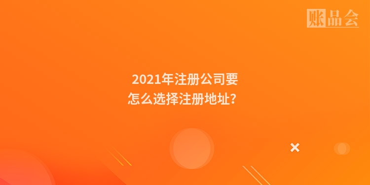 2021年注册公司要怎么选择注册地址?