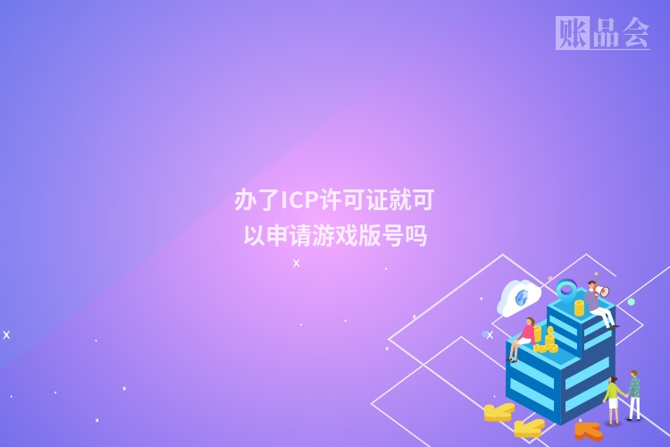 办了ICP许可证就可以申请游戏版号吗
