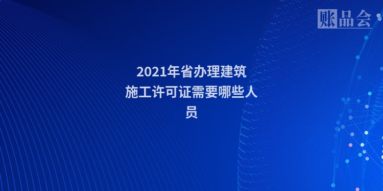 2021年省办理建筑施工许可证需要哪些人员