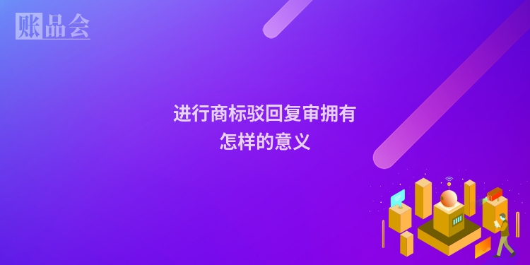 进行商标驳回复审拥有怎样的意义