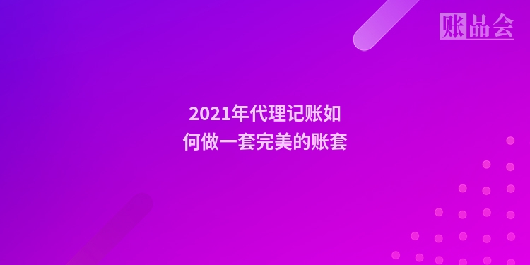 2021年代理记账如何做一套完美的账套