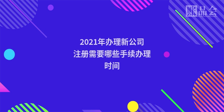 2021年办理新公司注册需要哪些手续办理时间