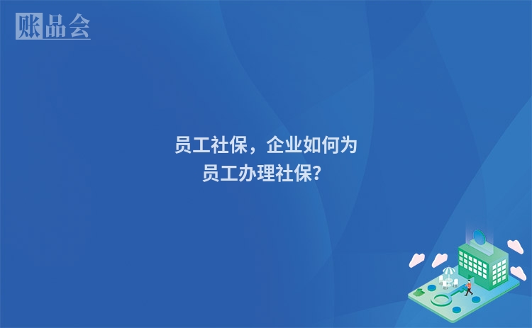 员工社保,企业如何为员工办理社保?