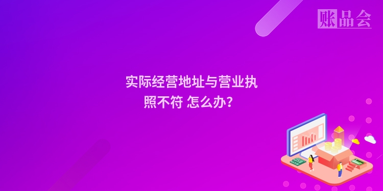 实际经营地址与营业执照不符 怎么办?