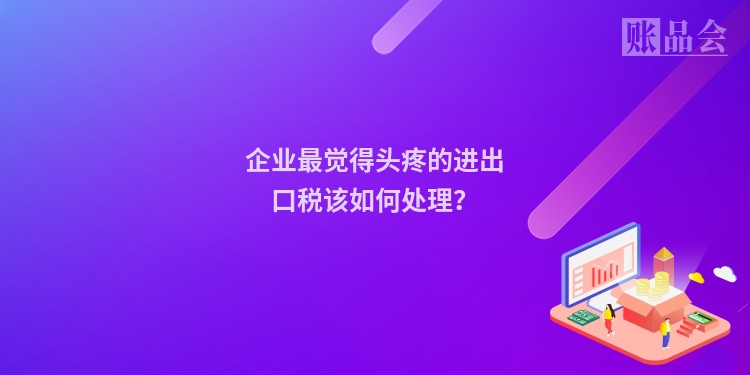 企业最觉得头疼的进出口税该如何处理?