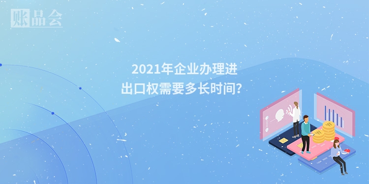 2021年企业办理进出口权需要多长时间?