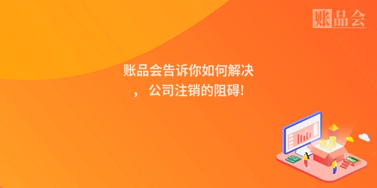账品会告诉你如何解决, 公司注销的阻碍!