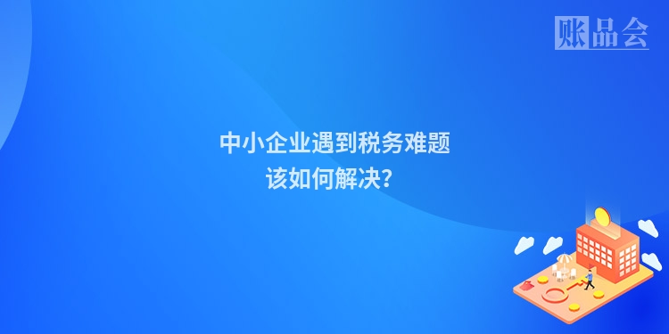 中小企业遇到税务难题该如何解决?