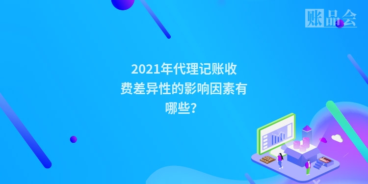 2021年代理记账收费差异性的影响因素有哪些?