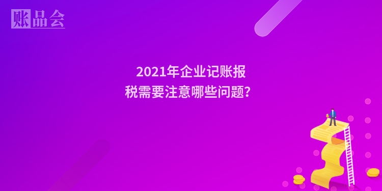 2021年企业记账报税需要注意哪些问题?