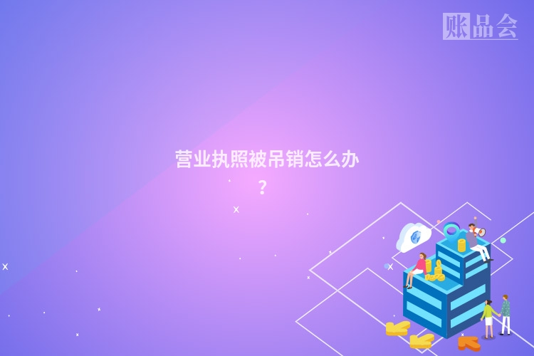 营业执照被吊销怎么办?