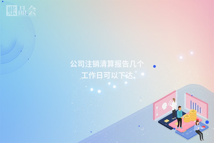 公司注销清算报告几个工作日可以下达