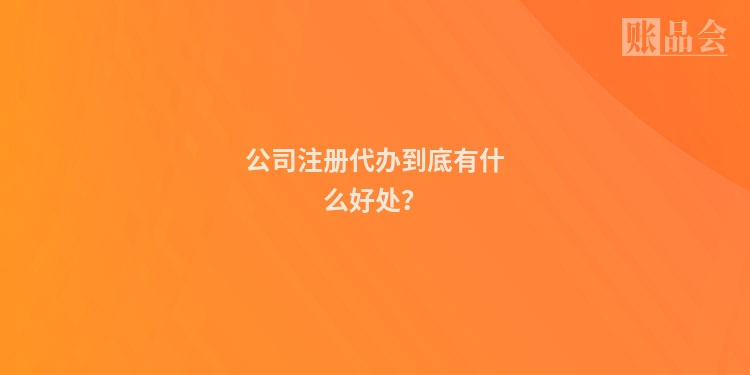 公司注册代办到底有什么好处？