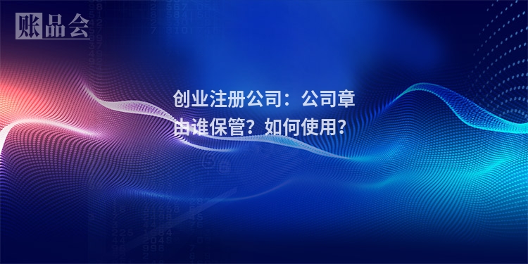 创业注册公司:公司章由谁保管?如何使用?