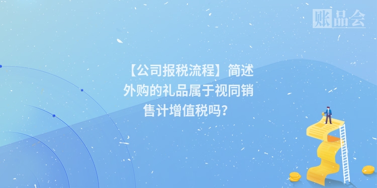 【公司报税流程】简述外购的礼品属于视同销售计增值税吗?