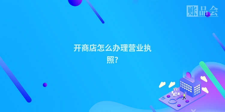 开商店怎么办理营业执照?