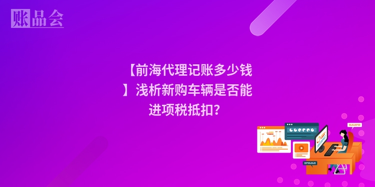 【前海代理记账多少钱】浅析新购车辆是否能进项税抵扣?