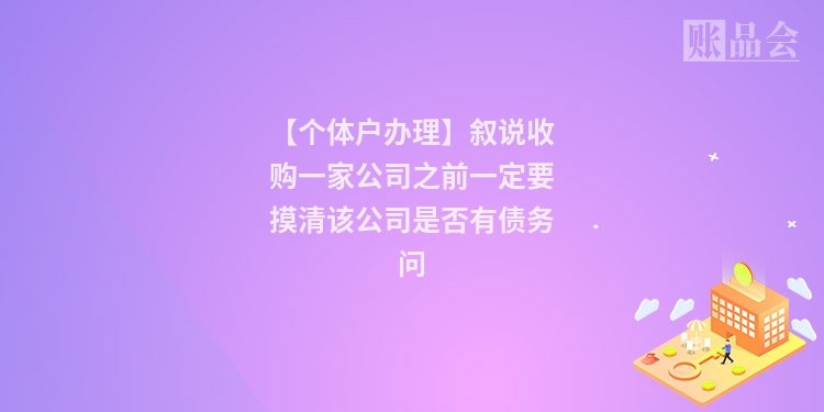 【个体户办理】叙说收购一家公司之前一定要摸清该公司是否有债务问