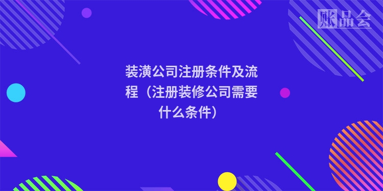 装潢公司注册条件及流程（注册装修公司需要什么条件）