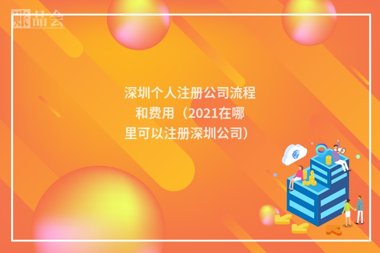 深圳个人注册公司流程和费用(2021在哪里可以注册深圳公司)