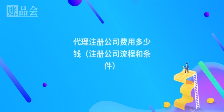 代理注册公司费用多少钱(注册公司流程和条件)