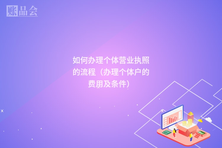 如何办理个体营业执照的流程（办理个体户的费用及条件）