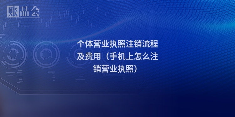 个体营业执照注销流程及费用（手机上怎么注销营业执照）