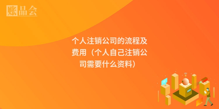 个人注销公司的流程及费用（个人自己注销公司需要什么资料）