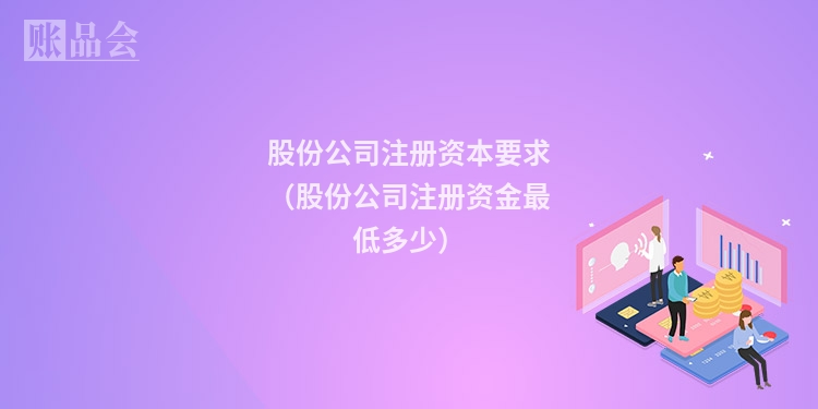 股份公司注册资本要求（股份公司注册资金最低多少）