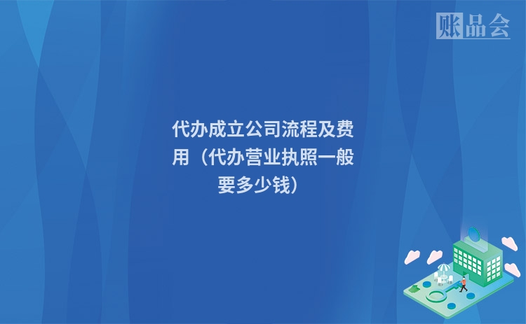 代办成立公司流程及费用(代办营业执照一般要多少钱)