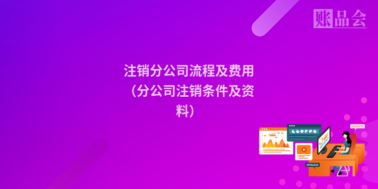注销分公司流程及费用(分公司注销条件及资料)
