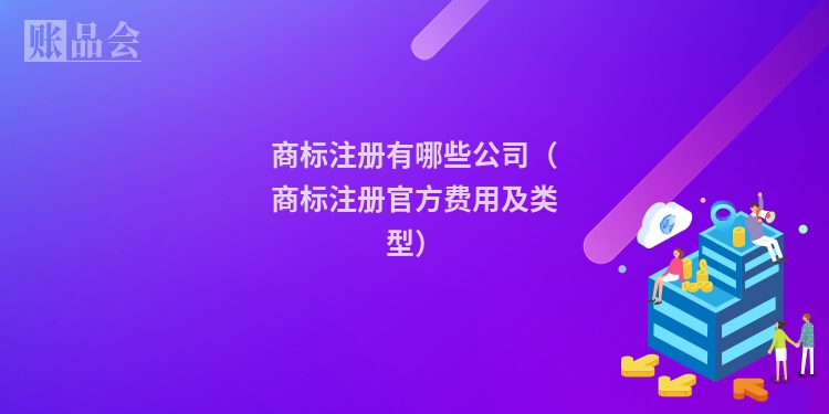 商标注册有哪些公司（商标注册官方费用及类型）