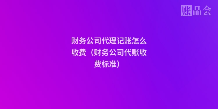 财务公司代理记账怎么收费(财务公司代账收费标准)