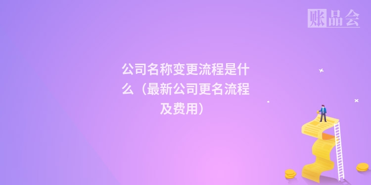 公司名称变更流程是什么(最新公司更名流程及费用)
