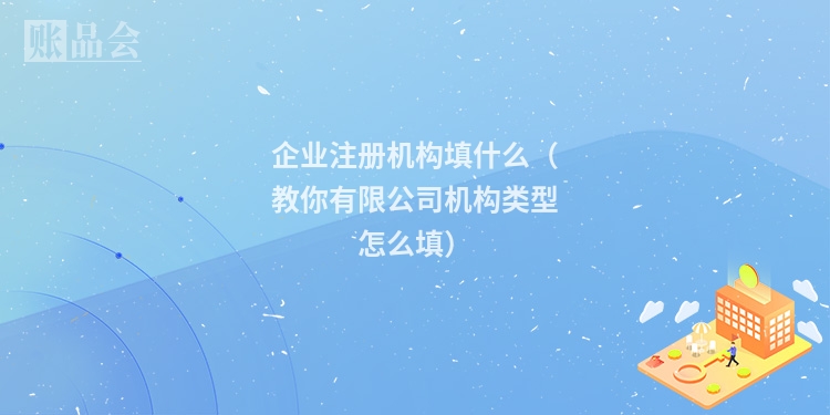 企业注册机构填什么（教你有限公司机构类型怎么填）