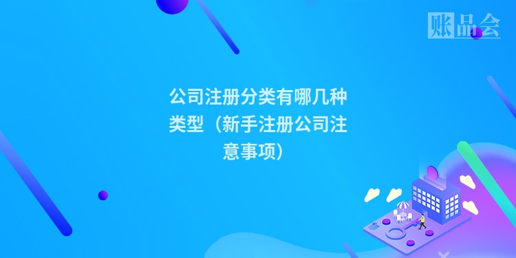 公司注册分类有哪几种类型(新手注册公司注意事项)