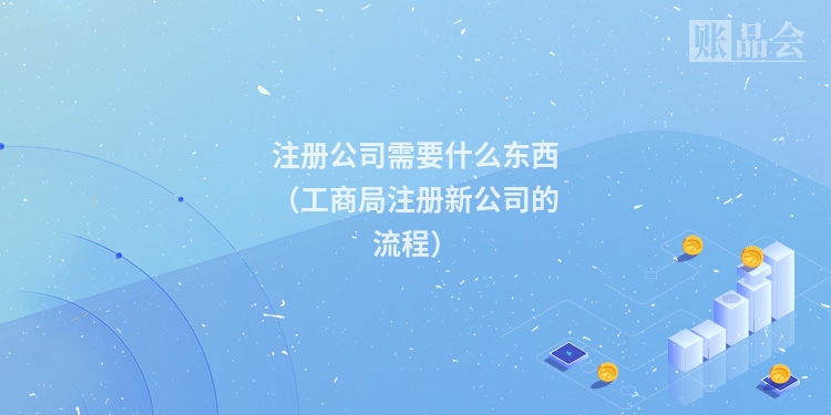 注册公司需要什么东西（工商局注册新公司的流程）
