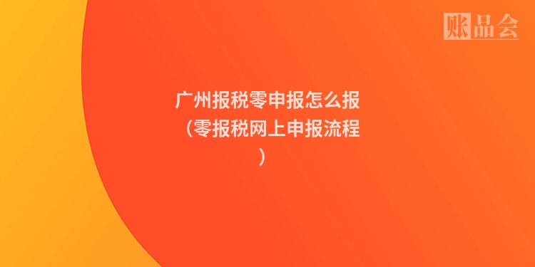 广州报税零申报怎么报(零报税网上申报流程)