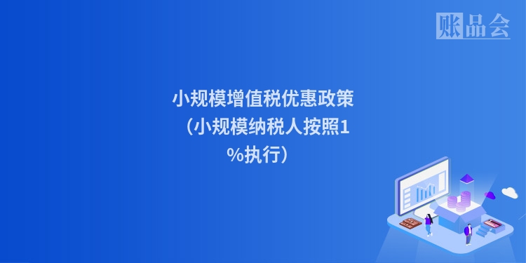 小规模增值税优惠政策(小规模纳税人按照1%执行)