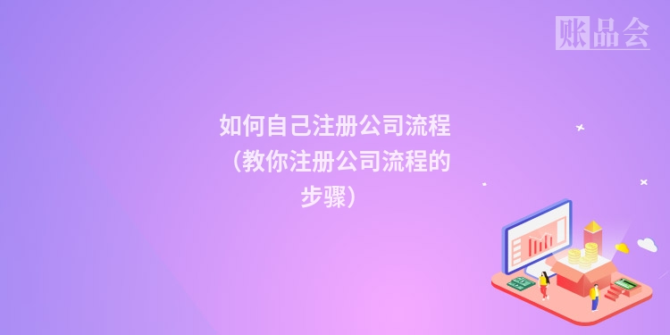 如何自己注册公司流程(教你注册公司流程的步骤)